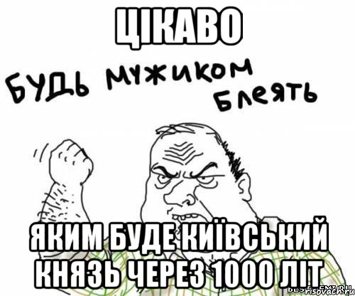 Цікаво яким буде Київський князь через 1000 літ, Мем блять