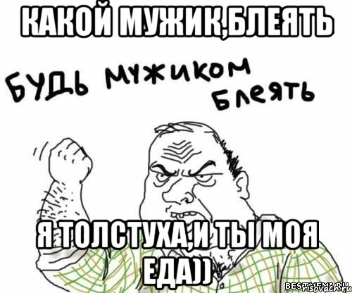 Какой мужик,блеять Я толстуха,и ты моя еда)), Мем блять