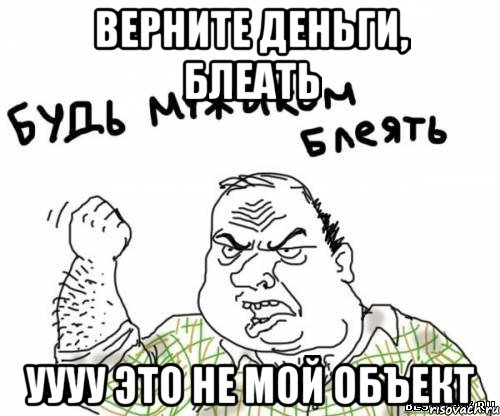 ВЕРНИТЕ ДЕНЬГИ, БЛЕАТЬ УУУУ ЭТО НЕ МОЙ ОБЪЕКТ, Мем блять