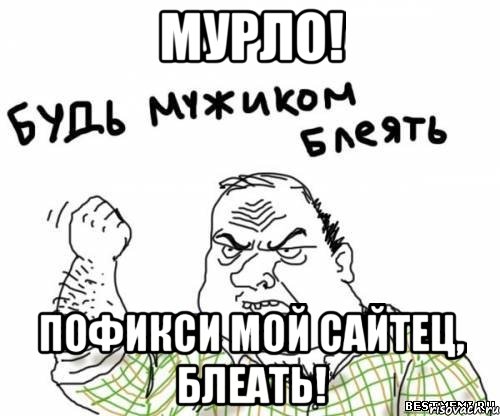 Мурло! Пофикси мой сайтец, блеать!