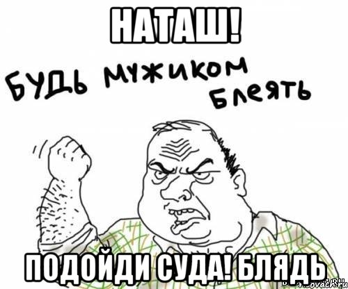 Наташ! Подойди суда! Блядь, Мем блять