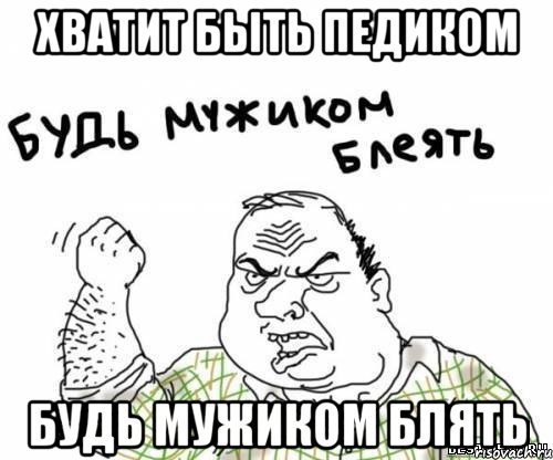 Хватит быть Педиком Будь мужиком блять, Мем блять