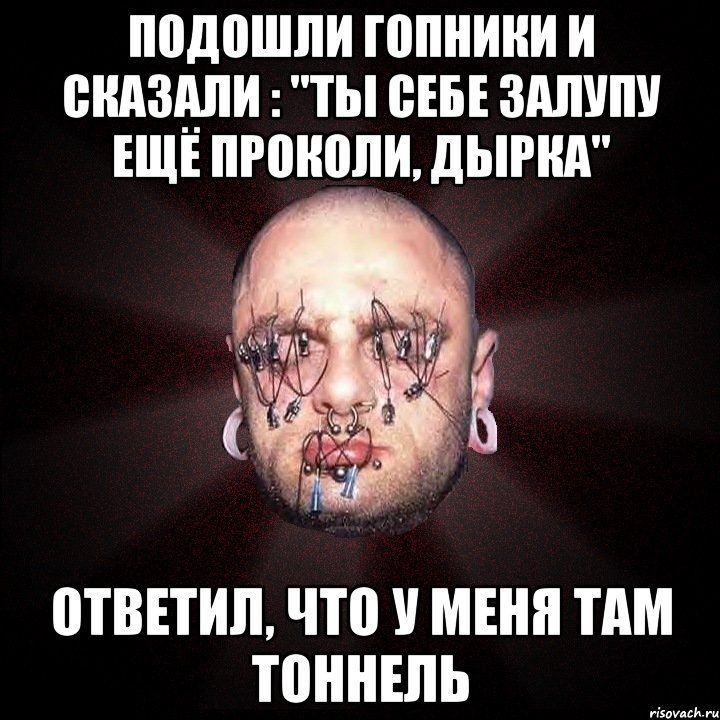 подошли гопники и сказали : "Ты себе залупу ещё проколи, дырка" ответил, что у меня там тоннель