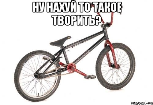 Ну нахуй то такое творить? , Мем BMX