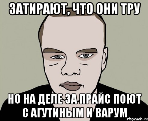 затирают, что они тру но на деле за прайс поют с агутиным и варум