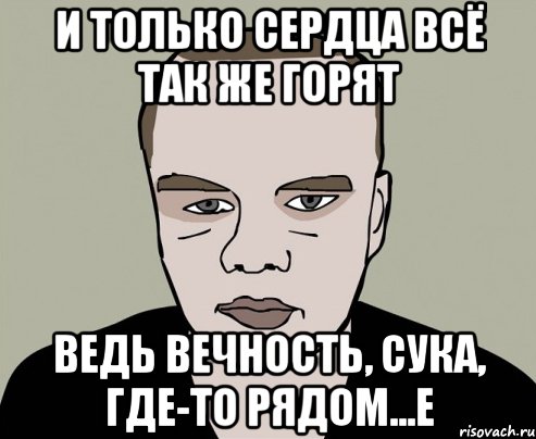 и только сердца всё так же горят ведь вечность, сука, где-то рядом...Е