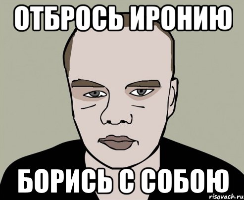 отбрось иронию борись с собою