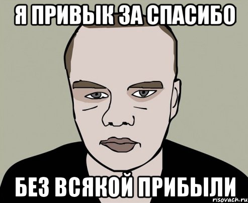 я привык за спасибо без всякой прибыли