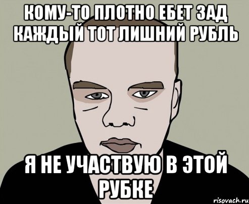 кому-то плотно ебет зад каждый тот лишний рубль я не участвую в этой рубке