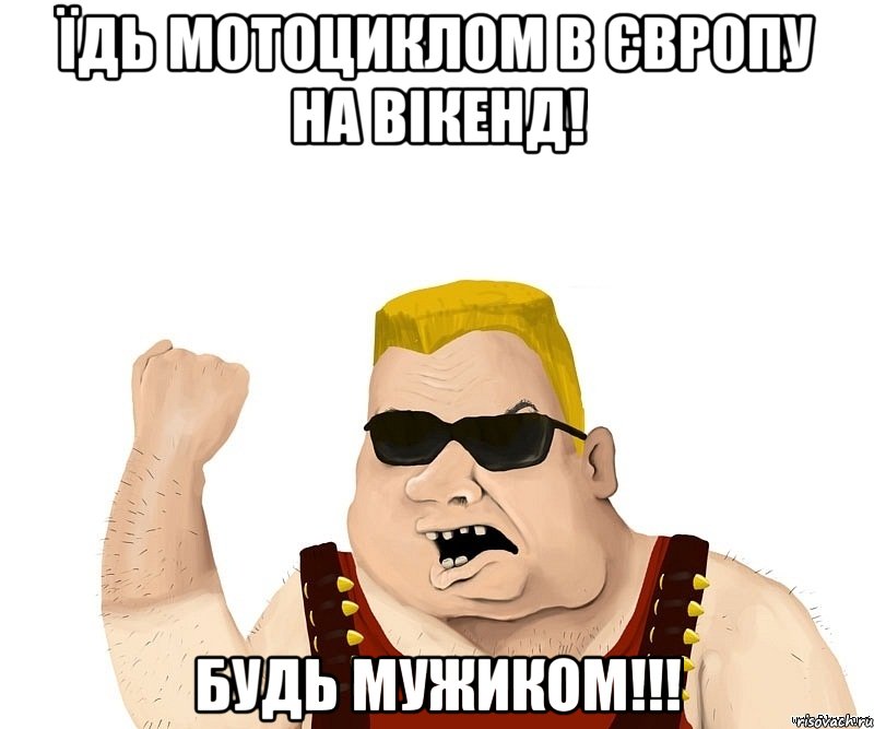 Їдь мотоциклом в ЄВРОПУ на вікенд! Будь мужиком!!!, Мем Боевой мужик блеать