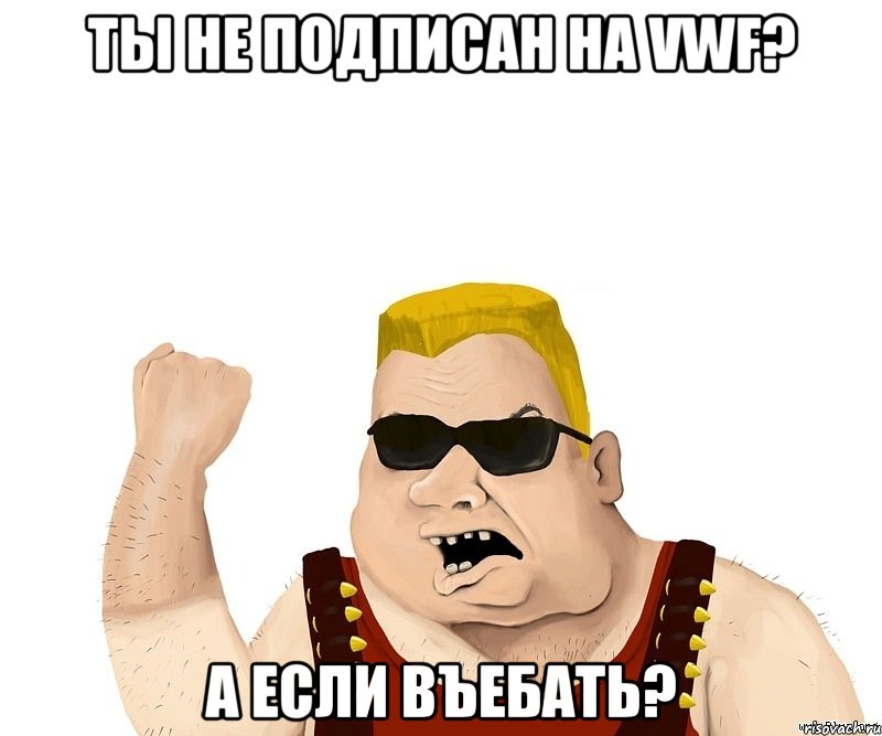 Ты не подписан на VWF? А если въебать?, Мем Боевой мужик блеать