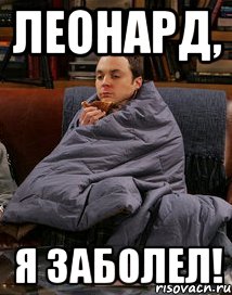 Леонард, я заболел!
