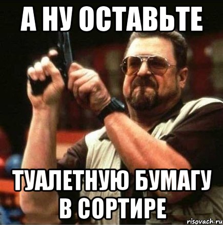 а ну оставьте туалетную бумагу в сортире, Мем Большой Лебовски