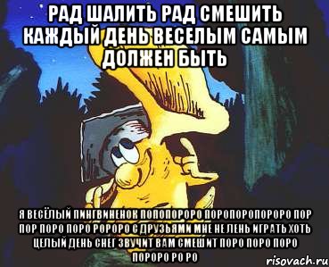 Рад шалить рад смешить Каждый день веселым самым должен быть Я весёлый Пингвиненок Попопороро Поропоропороро Пор пор поро поро ророро С друзьями мне не лень играть хоть целый день Снег звучит вам смешит Поро Поро Поро Пороро ро ро