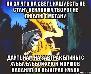 Ни за что на свете кашу есть не стану Ненавижу творог Не люблю сметану Дайте нам на Завтрак Блины с Хубба Буббой Хрюн Моржов наванял он выиграл кубок