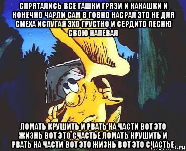 Спрятались все Гашки Грязи и Какашки и конечно Чарли Сам в говно насрал Это не для смеха испугая эхо грустно и сердито песню свою напевал Ломать крушить и рвать на части Вот это жизнь вот это счастье Ломать крушить и рвать на части Вот это жизнь вот это счастье