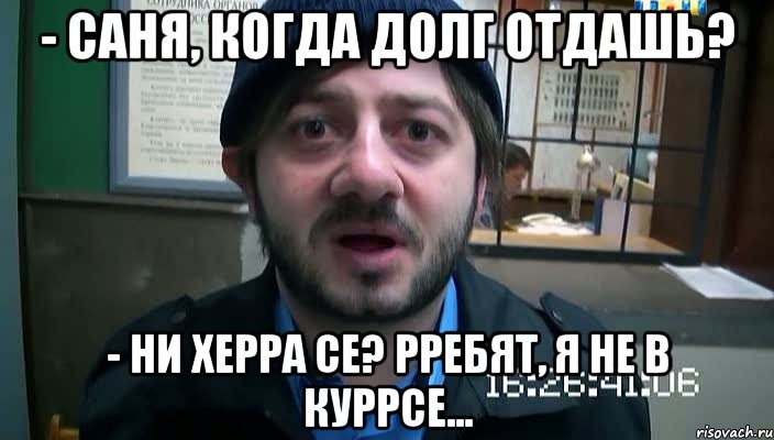 - Саня, когда долг отдашь? - Ни херра се? Рребят, я не в куррсе..., Мем Бородач