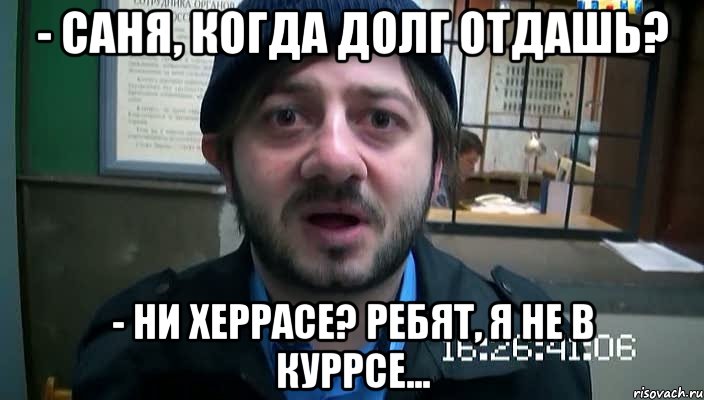 - Саня, когда долг отдашь? - Ни херрасе? Ребят, я не в куррсе..., Мем Бородач