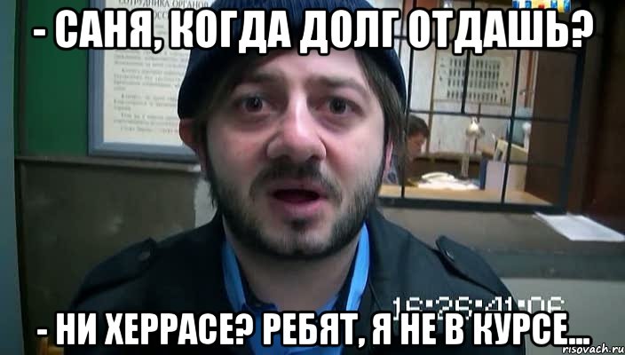 - Саня, когда долг отдашь? - Ни херрасе? Ребят, я не в курсе..., Мем Бородач