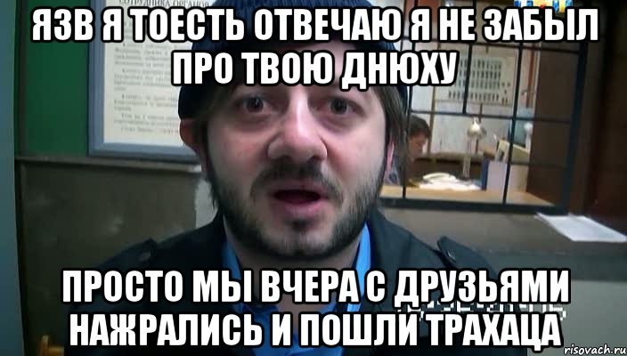 язв я тоесть отвечаю я не забыл про твою днюху просто мы вчера с друзьями нажрались и пошли ТРАХАЦА, Мем Бородач