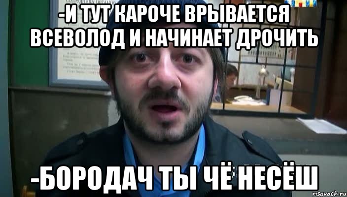 -И тут кароче врывается Всеволод и начинает дрочить -Бородач ты чё несёш, Мем Бородач