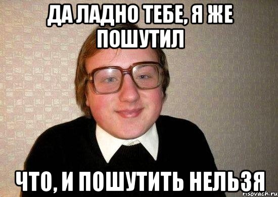 Да ладно тебе, я же пошутил Что, и пошутить нельзя, Мем Ботан