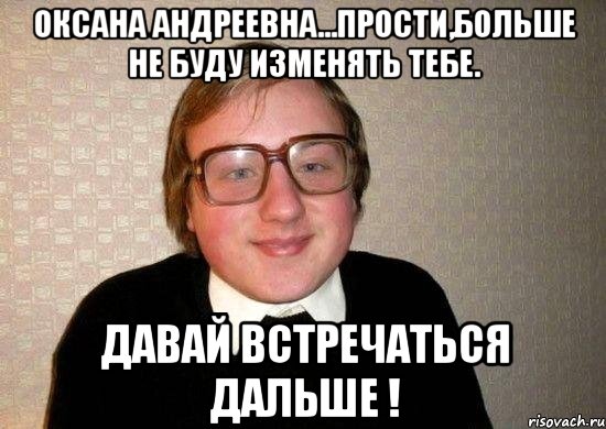 Оксана Андреевна...прости,больше не буду изменять тебе. Давай встречаться дальше !, Мем Ботан