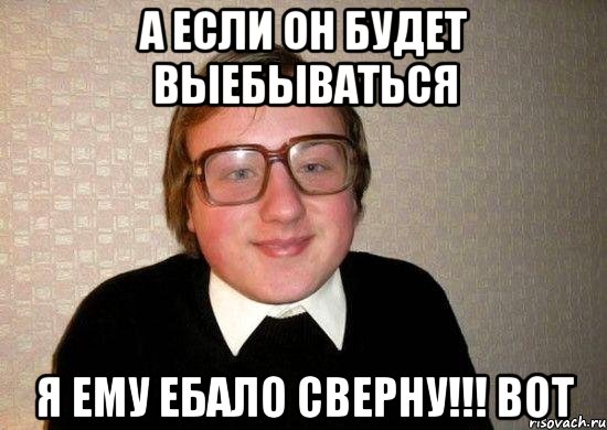 А если он будет выебываться я ему ебало сверну!!! вот, Мем Ботан