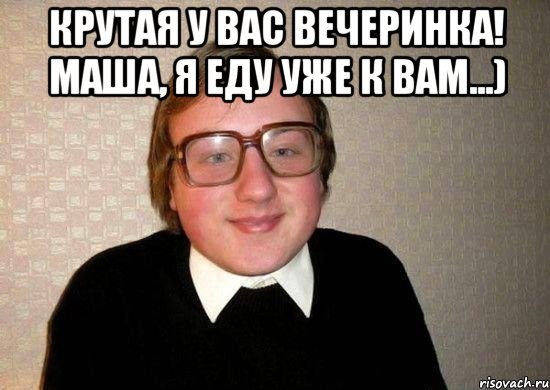 Крутая у вас вечеринка! Маша, я еду уже к вам...) , Мем Ботан