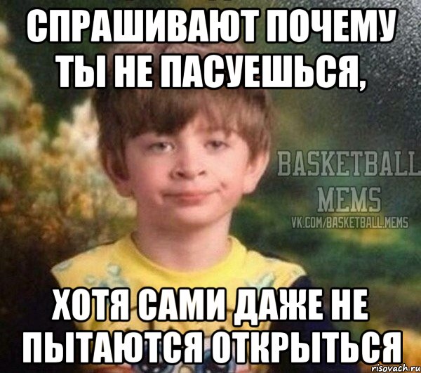 спрашивают почему ты не пасуешься, хотя сами даже не пытаются открыться