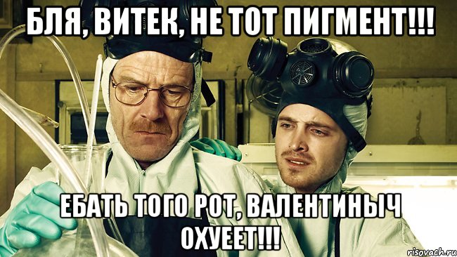 Бля, Витек, не тот пигмент!!! Ебать того рот, Валентиныч охуеет!!!