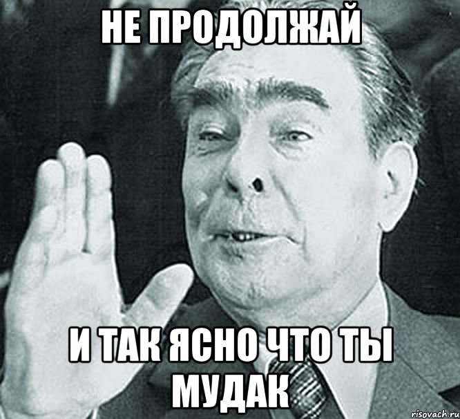 НЕ ПРОДОЛЖАЙ И ТАК ЯСНО ЧТО ТЫ МУДАК