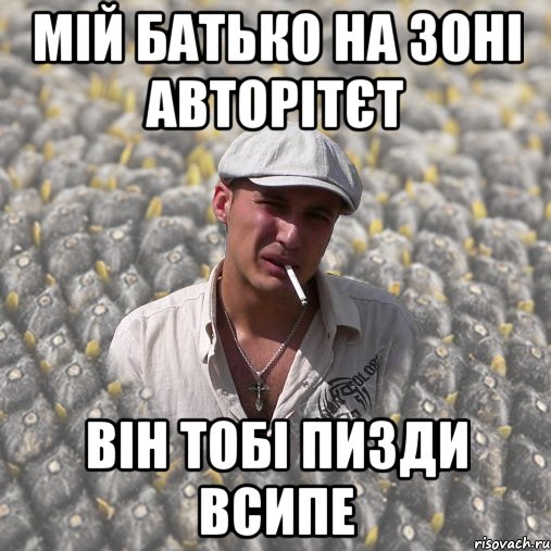 МІЙ БАТЬКО НА ЗОНІ АВТОРІТЄТ ВІН ТОБІ ПИЗДИ ВСИПЕ