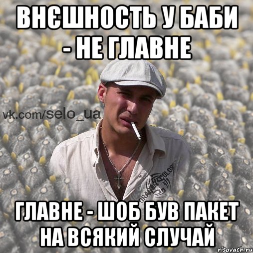 внєшность у баби - не главне главне - шоб був пакет на всякий случай