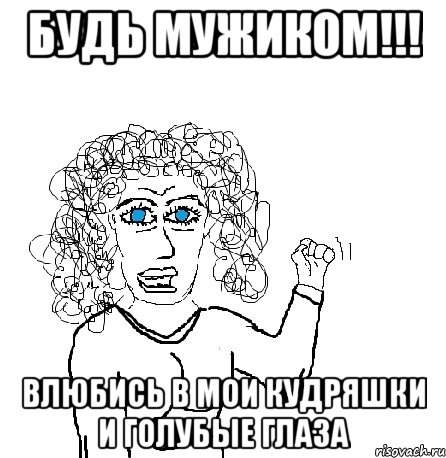 Будь мужиком!!! влюбись в мои кудряшки и голубые глаза, Мем Будь бабой-блеадь