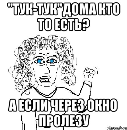 ''Тук-тук''дома кто то есть? А если через окно пролезу, Мем Будь бабой-блеадь