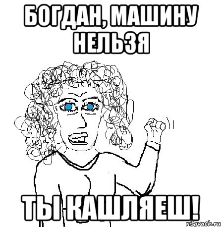 Богдан, машину нельзя Ты кашляеш!