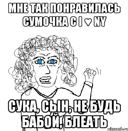 мне так понравилась сумочка с I ♥ NY сука, сын, не будь бабой, блеать, Мем Будь бабой-блеадь