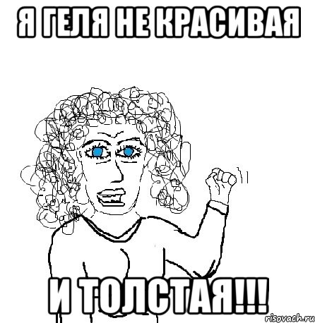 Я Геля не красивая и толстая!!!