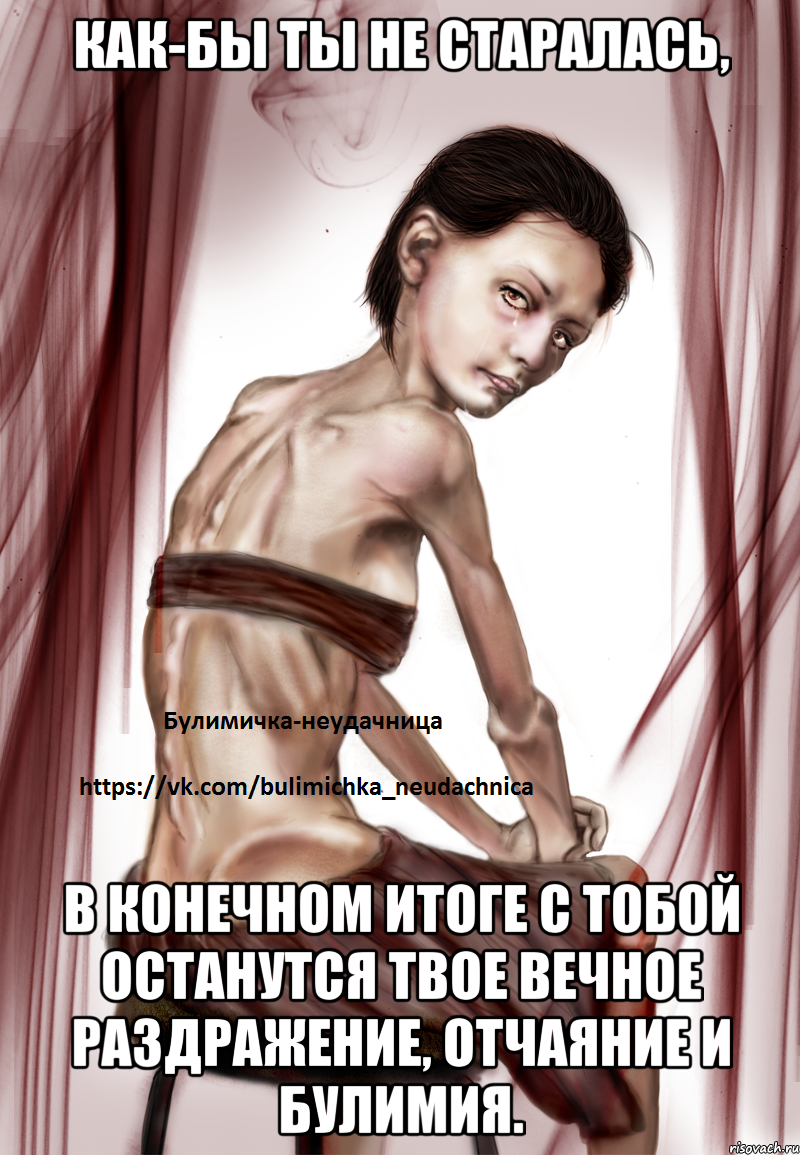 Как-бы ты не старалась, в конечном итоге с тобой останутся твое вечное раздражение, отчаяние и булимия.