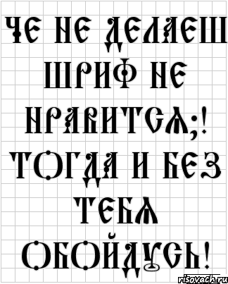 че не делаеш шриф не нравится?! тогда и без тебя обойдусь!