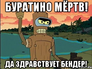 буратино мёртв! да здравствует бендер!