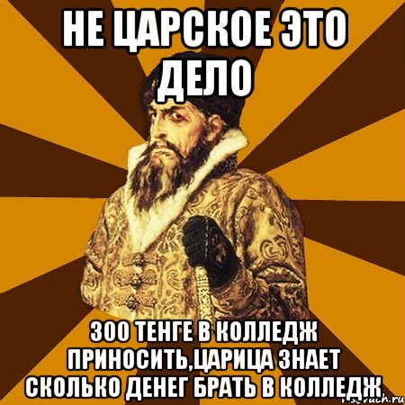 не царское это дело 300 тенге в колледж приносить,царица знает сколько денег брать в колледж, Мем Не царское это дело