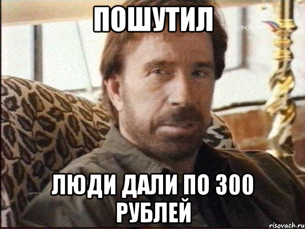 пошутил люди дали по 300 рублей