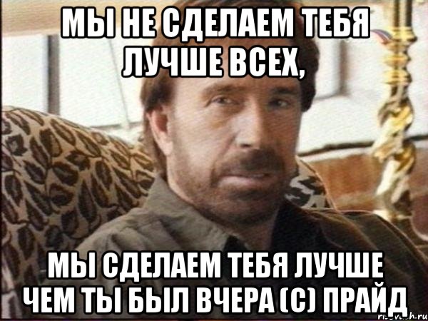 Мы не сделаем тебя лучше всех, мы сделаем тебя лучше чем ты был вчера (с) Прайд