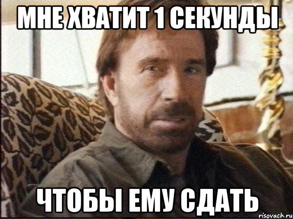 Мне хватит 1 секунды чтобы ему сдать