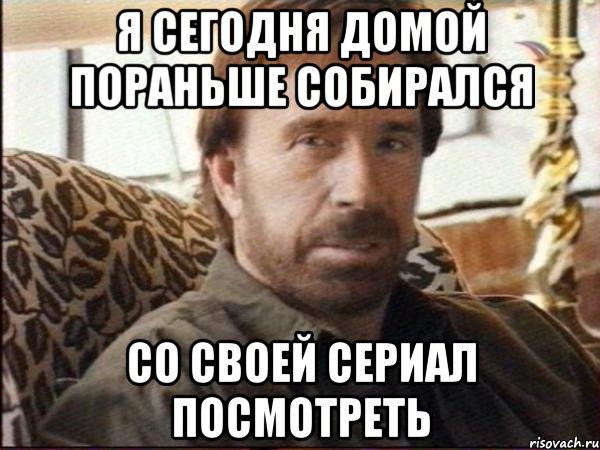 я сегодня домой пораньше собирался со своей сериал посмотреть, Мем чак норрис