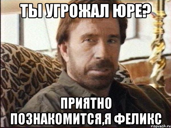 Ты угрожал Юре? Приятно познакомится,я Феликс