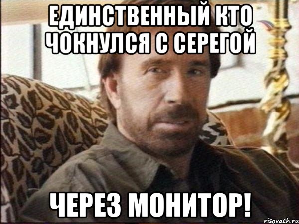 Единственный кто чокнулся с Серегой через монитор!