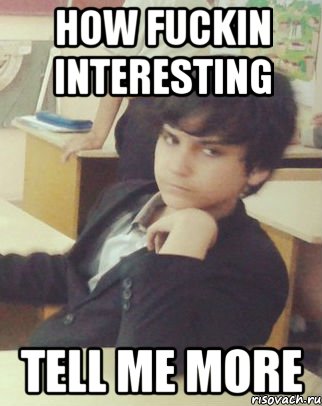 how fuckin interesting tell me more